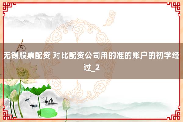 无锡股票配资 对比配资公司用的准的账户的初学经过_2