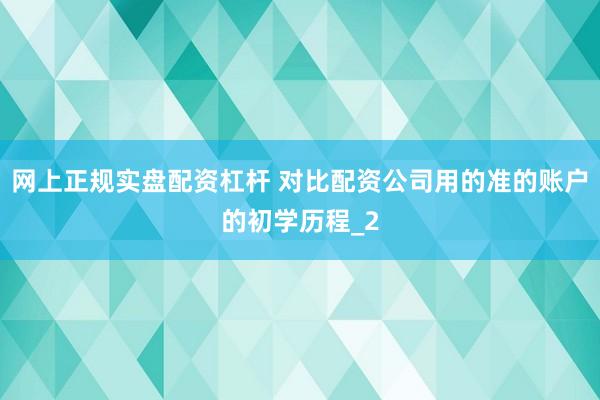 网上正规实盘配资杠杆 对比配资公司用的准的账户的初学历程_2
