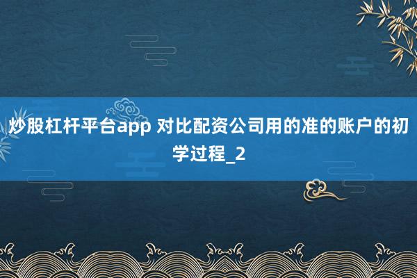 炒股杠杆平台app 对比配资公司用的准的账户的初学过程_2