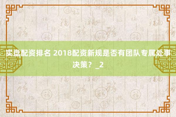 实盘配资排名 2018配资新规是否有团队专属处事决策？_2