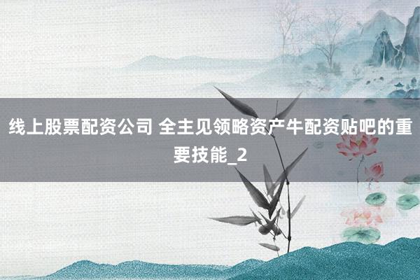 线上股票配资公司 全主见领略资产牛配资贴吧的重要技能_2