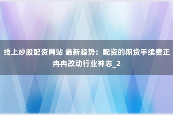 线上炒股配资网站 最新趋势：配资的期货手续费正冉冉改动行业神志_2