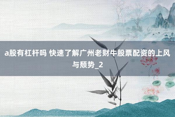 a股有杠杆吗 快速了解广州老财牛股票配资的上风与颓势_2