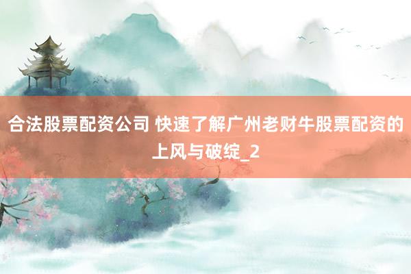 合法股票配资公司 快速了解广州老财牛股票配资的上风与破绽_2