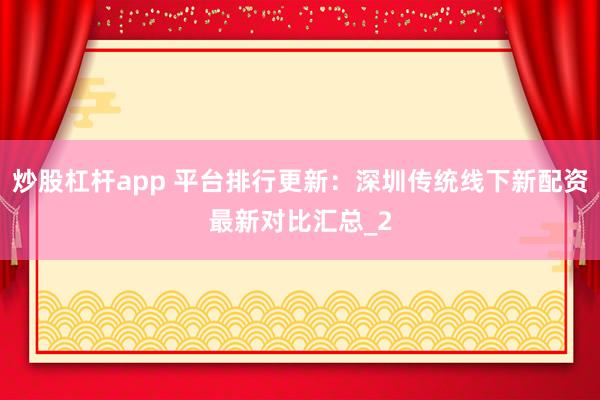 炒股杠杆app 平台排行更新：深圳传统线下新配资最新对比汇总_2