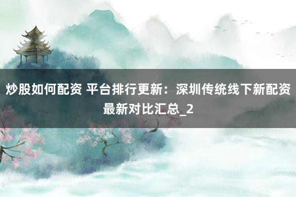 炒股如何配资 平台排行更新：深圳传统线下新配资最新对比汇总_2