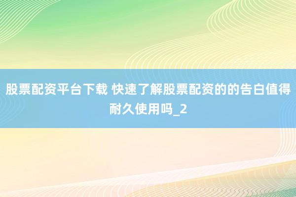 股票配资平台下载 快速了解股票配资的的告白值得耐久使用吗_2