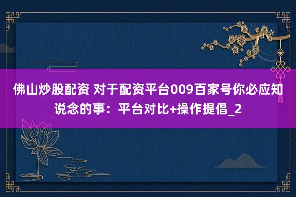 佛山炒股配资 对于配资平台009百家号你必应知说念的事：平台对比+操作提倡_2