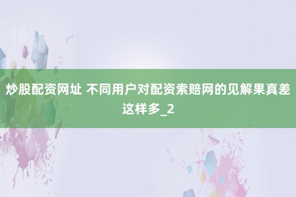 炒股配资网址 不同用户对配资索赔网的见解果真差这样多_2