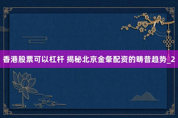 香港股票可以杠杆 揭秘北京金夆配资的畴昔趋势_2