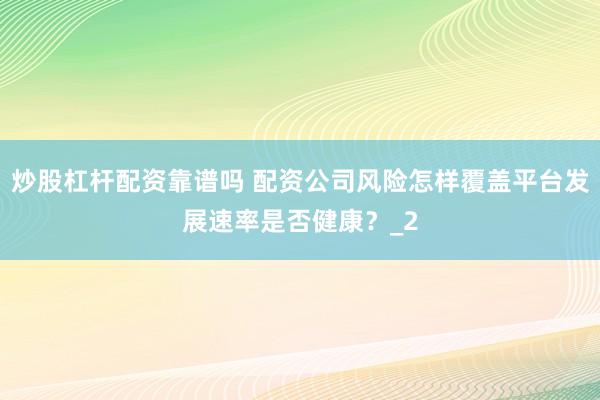 炒股杠杆配资靠谱吗 配资公司风险怎样覆盖平台发展速率是否健康？_2