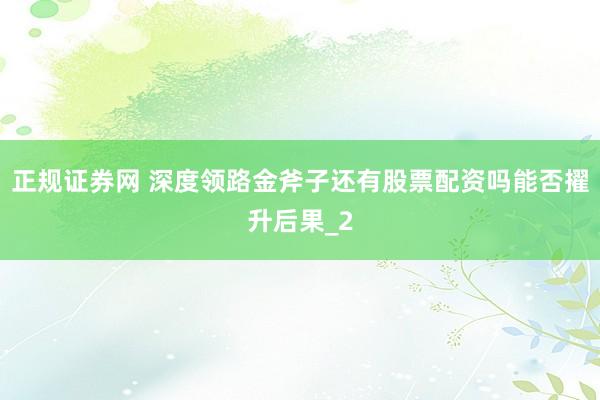 正规证券网 深度领路金斧子还有股票配资吗能否擢升后果_2