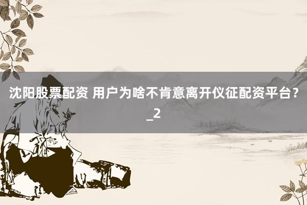 沈阳股票配资 用户为啥不肯意离开仪征配资平台？_2