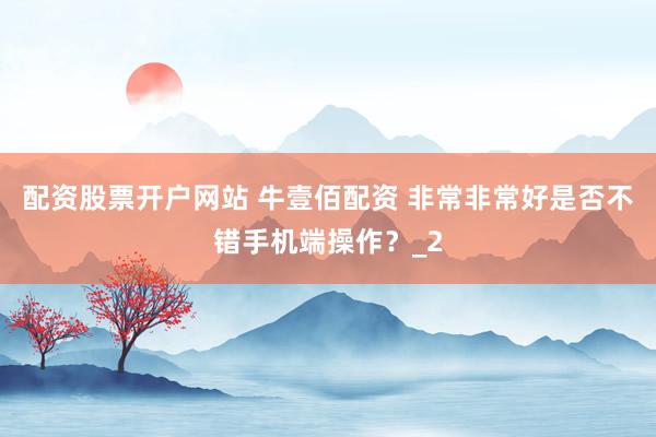 配资股票开户网站 牛壹佰配资 非常非常好是否不错手机端操作？_2