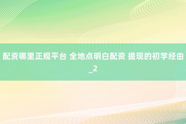 配资哪里正规平台 全地点明白配资 提现的初学经由_2