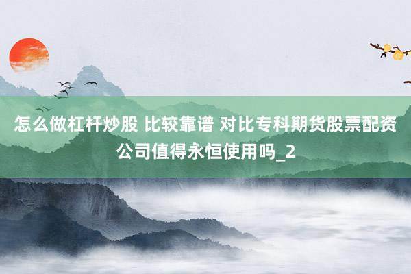 怎么做杠杆炒股 比较靠谱 对比专科期货股票配资公司值得永恒使用吗_2