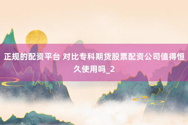 正规的配资平台 对比专科期货股票配资公司值得恒久使用吗_2