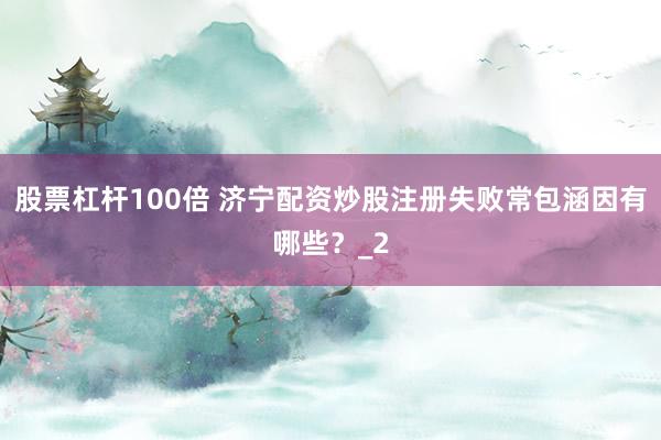 股票杠杆100倍 济宁配资炒股注册失败常包涵因有哪些？_2