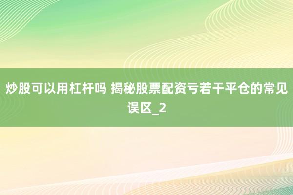 炒股可以用杠杆吗 揭秘股票配资亏若干平仓的常见误区_2