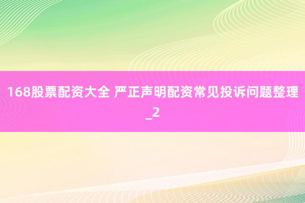 168股票配资大全 严正声明配资常见投诉问题整理_2