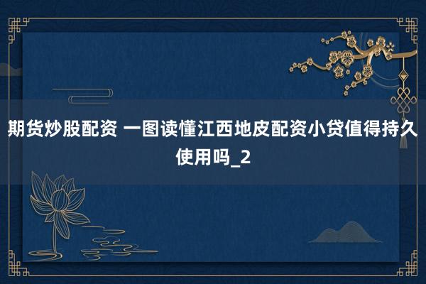 期货炒股配资 一图读懂江西地皮配资小贷值得持久使用吗_2