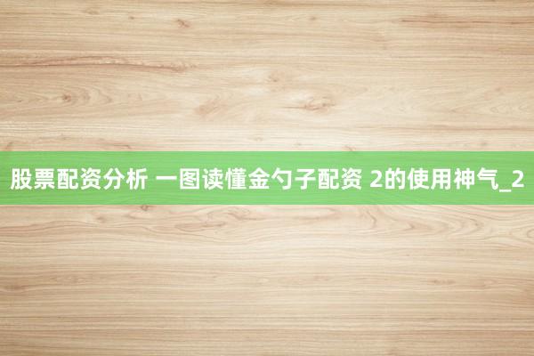 股票配资分析 一图读懂金勺子配资 2的使用神气_2
