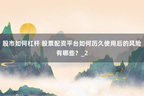股市如何杠杆 股票配资平台如何历久使用后的风险有哪些？_2
