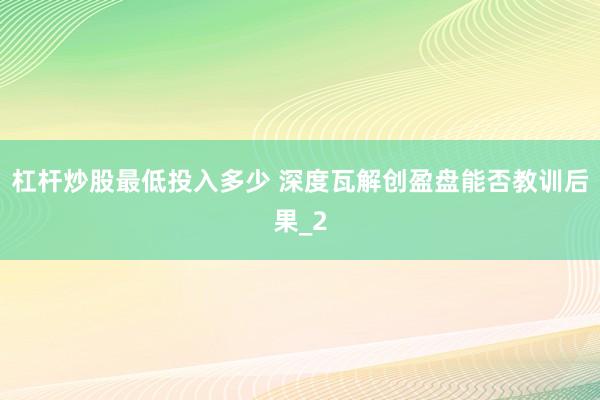 杠杆炒股最低投入多少 深度瓦解创盈盘能否教训后果_2