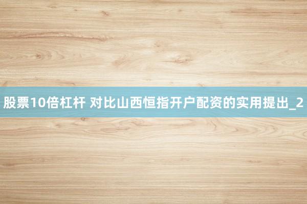 股票10倍杠杆 对比山西恒指开户配资的实用提出_2