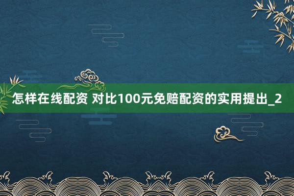 怎样在线配资 对比100元免赔配资的实用提出_2