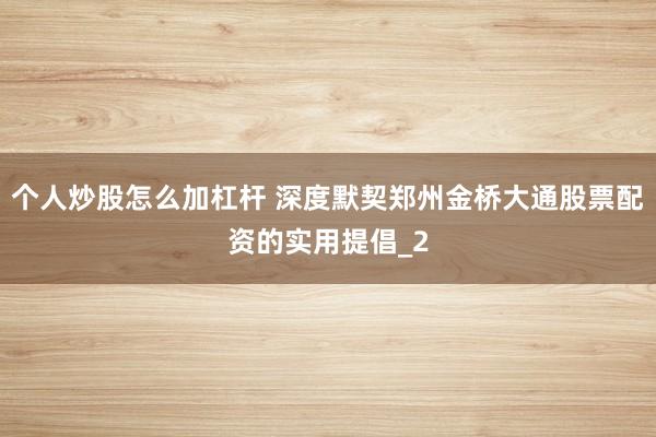个人炒股怎么加杠杆 深度默契郑州金桥大通股票配资的实用提倡_2