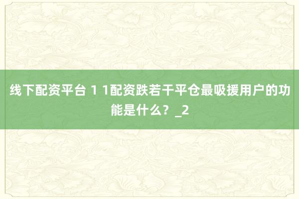线下配资平台 1 1配资跌若干平仓最吸援用户的功能是什么？_2
