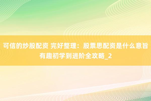 可信的炒股配资 完好整理：股票思配资是什么意旨有趣初学到进阶全攻略_2