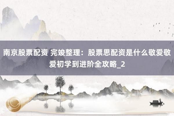 南京股票配资 完竣整理：股票思配资是什么敬爱敬爱初学到进阶全攻略_2