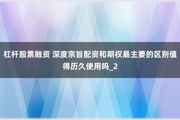 杠杆股票融资 深度宗旨配资和期权最主要的区别值得历久使用吗_2