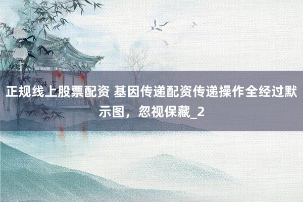 正规线上股票配资 基因传递配资传递操作全经过默示图，忽视保藏_2