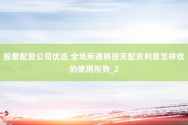 股票配资公司优选 全场所通晓按天配资利息怎样收的使用形势_2
