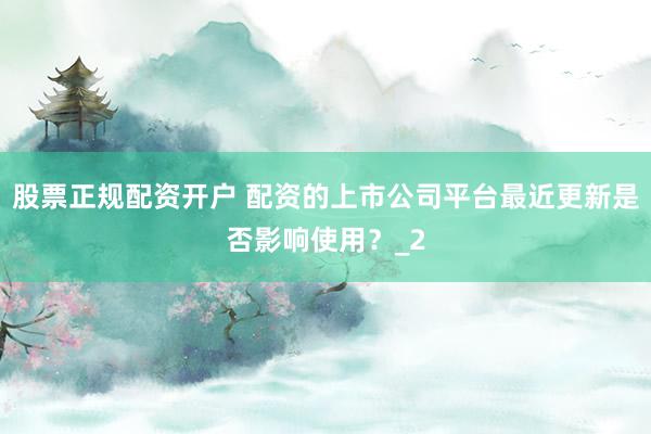 股票正规配资开户 配资的上市公司平台最近更新是否影响使用？_2
