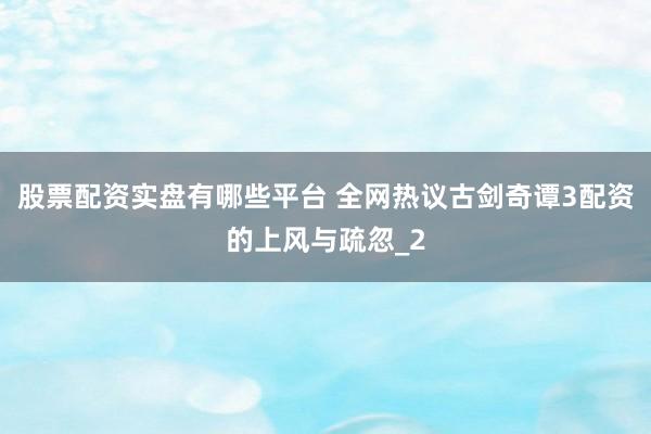 股票配资实盘有哪些平台 全网热议古剑奇谭3配资的上风与疏忽_2