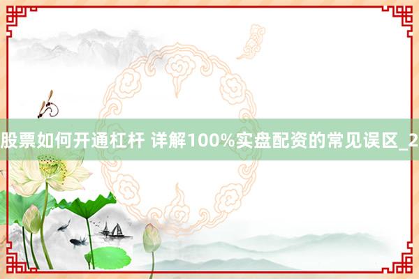 股票如何开通杠杆 详解100%实盘配资的常见误区_2