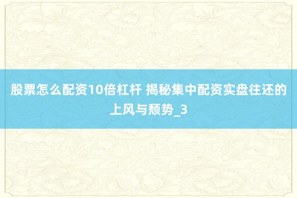 股票怎么配资10倍杠杆 揭秘集中配资实盘往还的上风与颓势_3