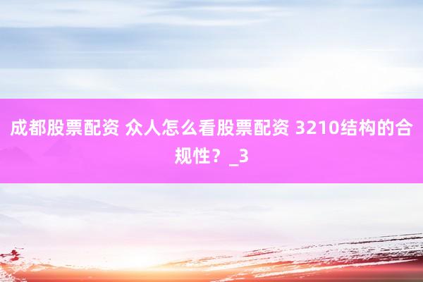 成都股票配资 众人怎么看股票配资 3210结构的合规性？_3