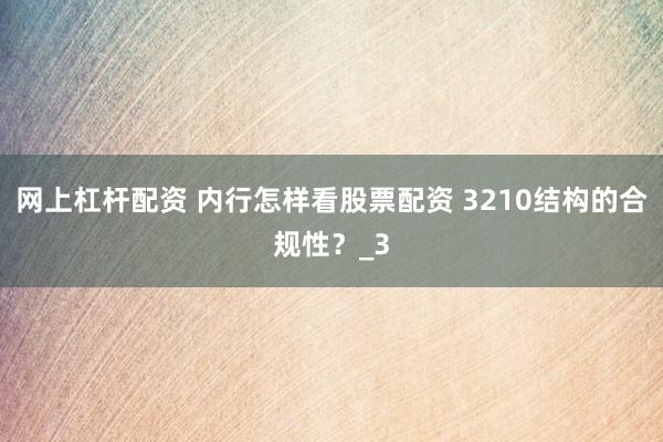网上杠杆配资 内行怎样看股票配资 3210结构的合规性？_3