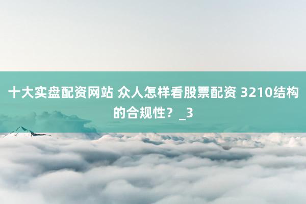 十大实盘配资网站 众人怎样看股票配资 3210结构的合规性？_3
