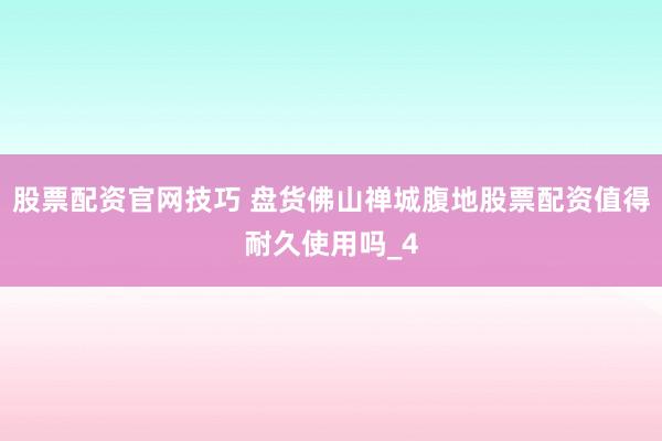股票配资官网技巧 盘货佛山禅城腹地股票配资值得耐久使用吗_4