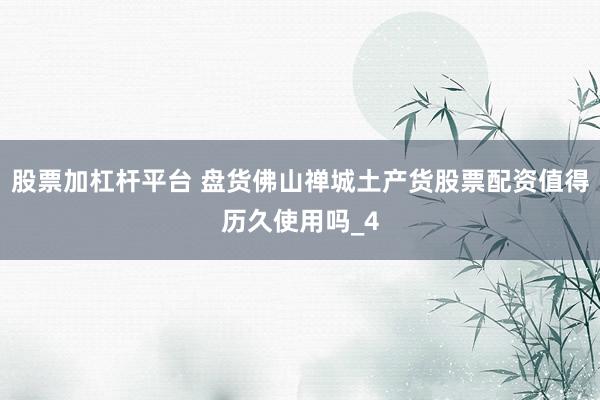 股票加杠杆平台 盘货佛山禅城土产货股票配资值得历久使用吗_4