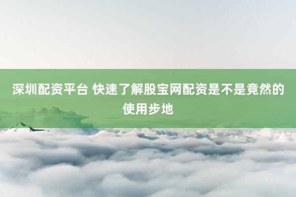 深圳配资平台 快速了解股宝网配资是不是竟然的使用步地