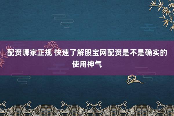 配资哪家正规 快速了解股宝网配资是不是确实的使用神气
