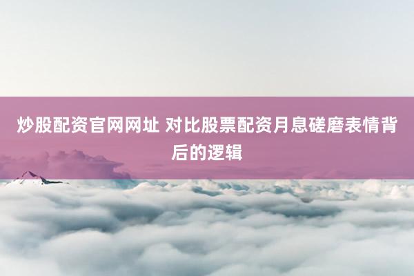 炒股配资官网网址 对比股票配资月息磋磨表情背后的逻辑