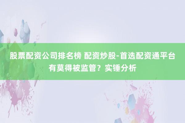股票配资公司排名榜 配资炒股-首选配资通平台有莫得被监管？实锤分析